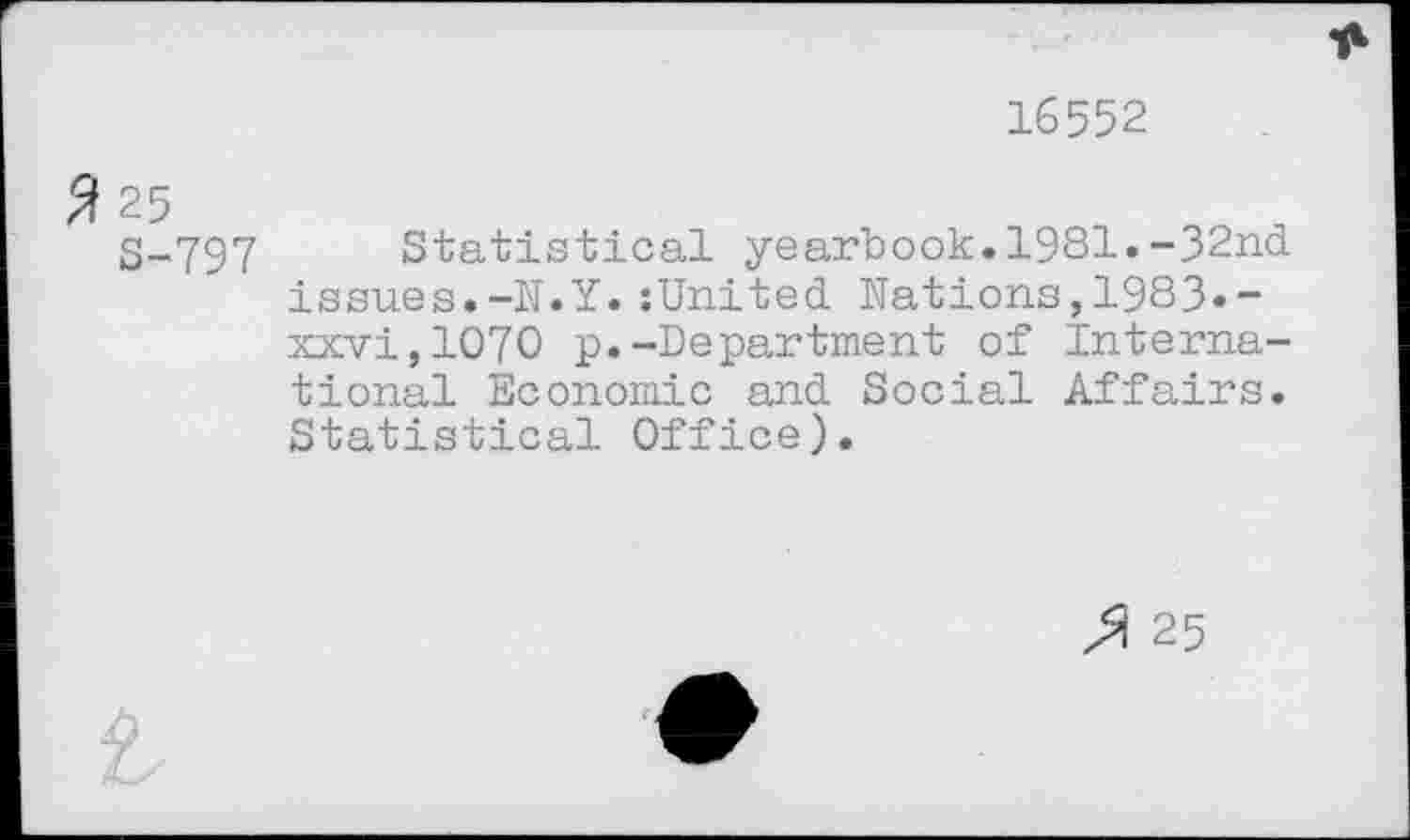 ﻿16552
2 25
S-797
Statistical yearbook.1981.-32nd issues.-N.Y.:United Nations,1983»-xxvi,1070 p.-Department of International Economic and Social Affairs. Statistical Office).
25